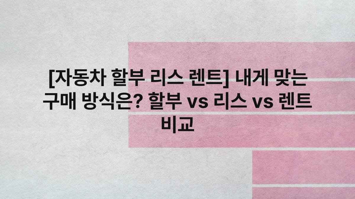 [자동차 할부 리스 렌트] 내게 맞는 구매 방식은? 할부 vs 리스 vs 렌트 비교