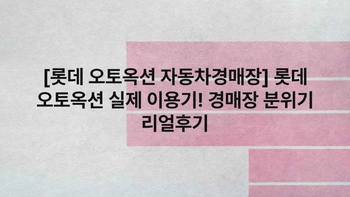 [롯데 오토옥션 자동차경매장] 롯데 오토옥션 실제 이용기! 경매장 분위기 리얼후기