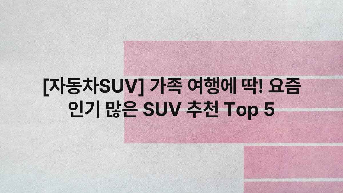 [자동차SUV] 가족 여행에 딱! 요즘 인기 많은 SUV 추천 Top 5