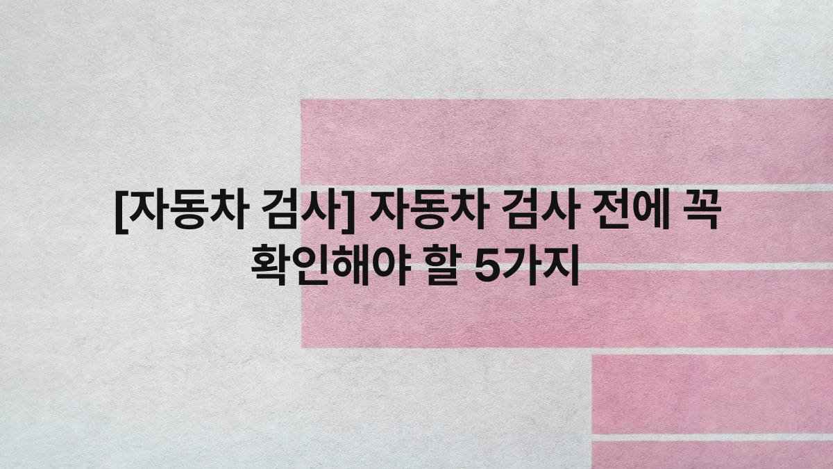 [자동차 검사] 자동차 검사 전에 꼭 확인해야 할 5가지