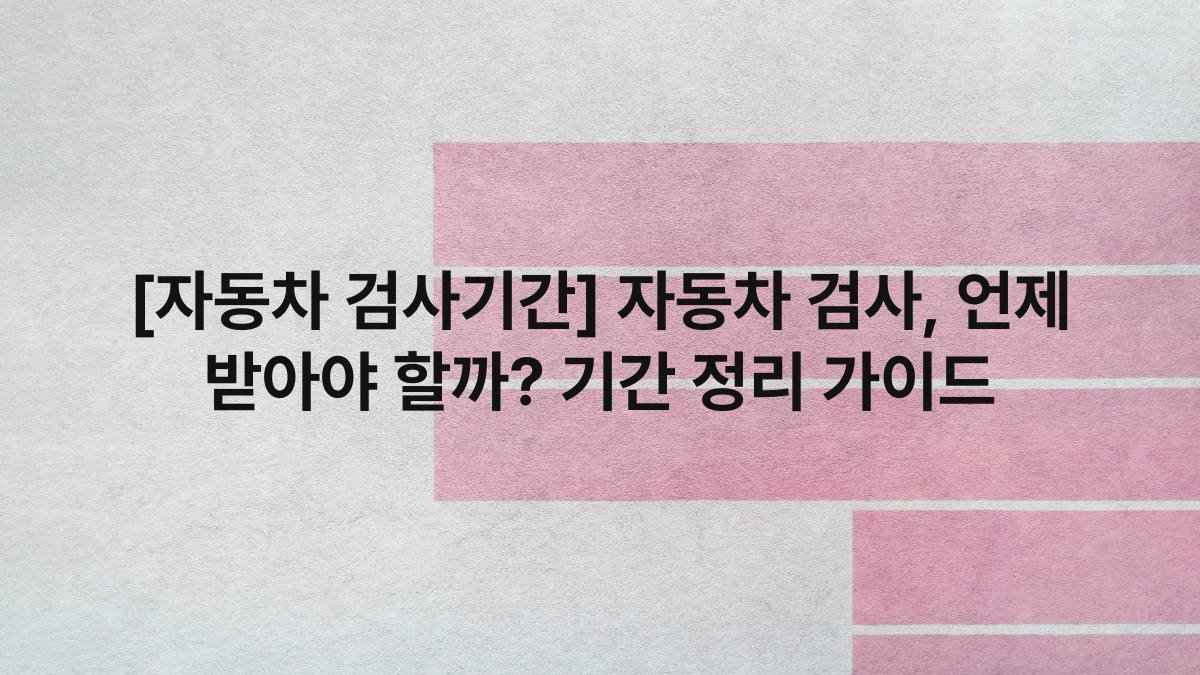 [자동차 검사기간] 자동차 검사, 언제 받아야 할까? 기간 정리 가이드