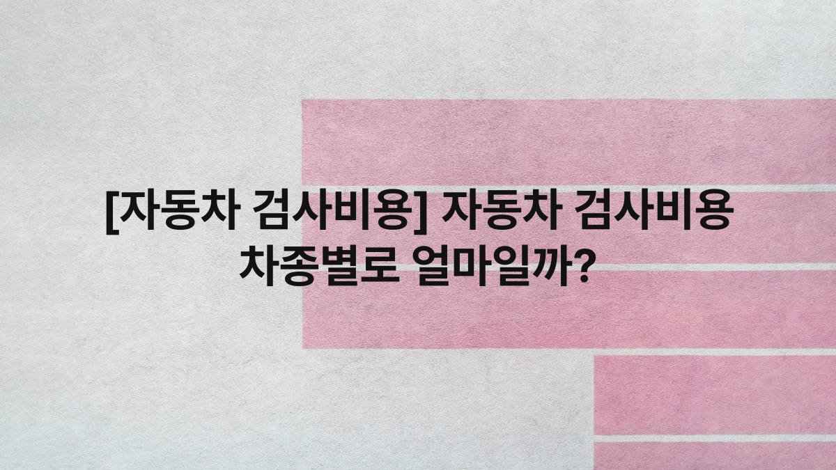 [자동차 검사비용] 자동차 검사비용 차종별로 얼마일까?