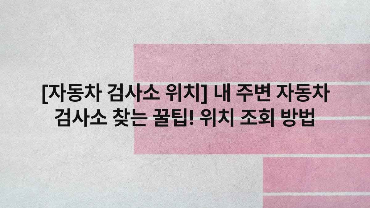[자동차 검사소 위치] 내 주변 자동차 검사소 찾는 꿀팁! 위치 조회 방법