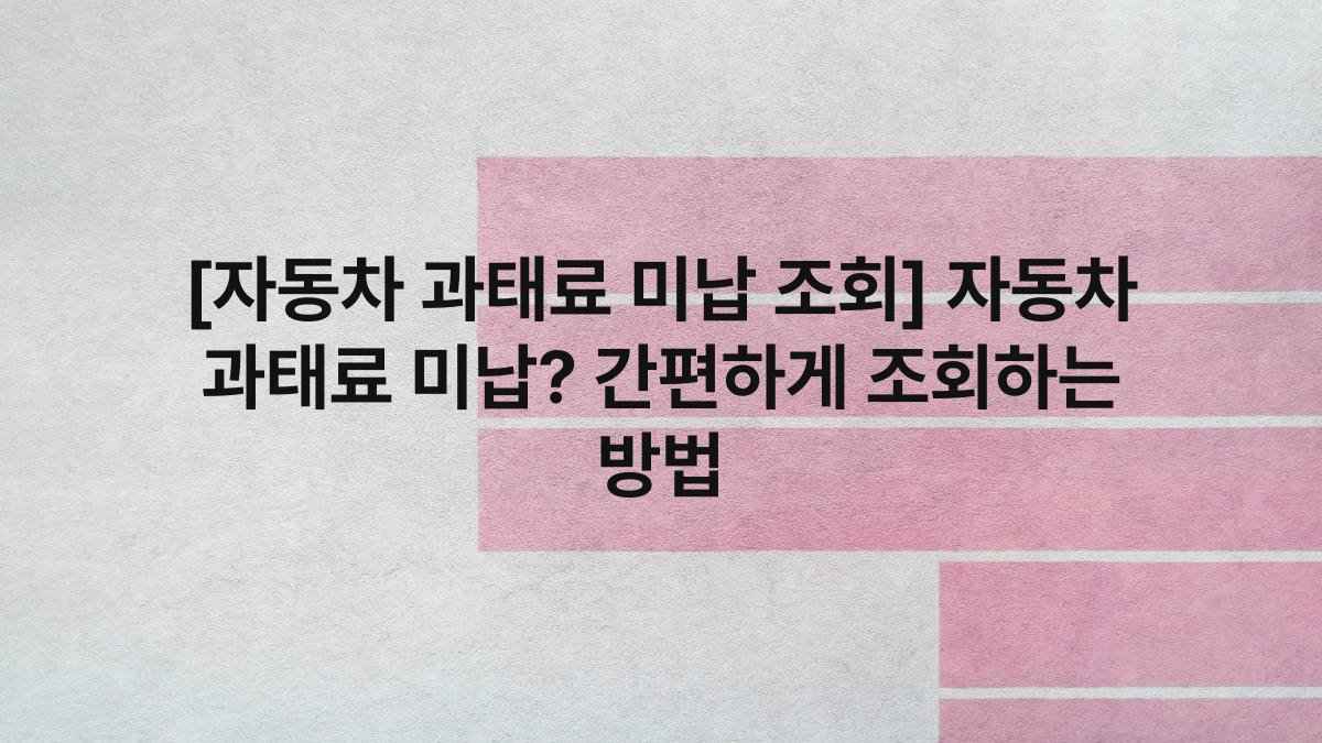 [자동차 과태료 미납 조회] 자동차 과태료 미납? 간편하게 조회하는 방법