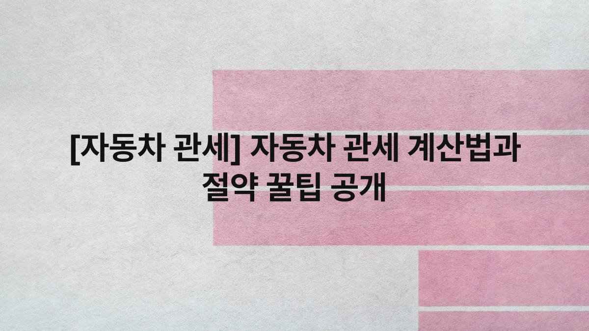 [자동차 관세] 자동차 관세 계산법과 절약 꿀팁 공개