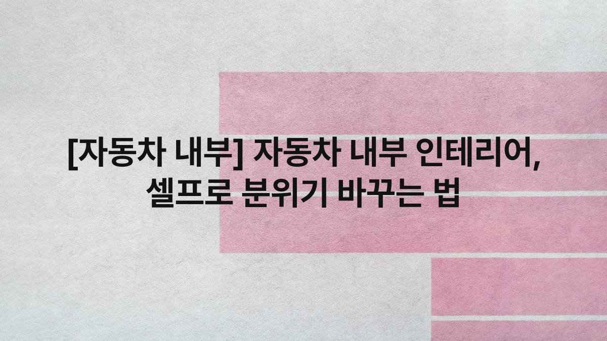[자동차 내부] 자동차 내부 인테리어, 셀프로 분위기 바꾸는 법