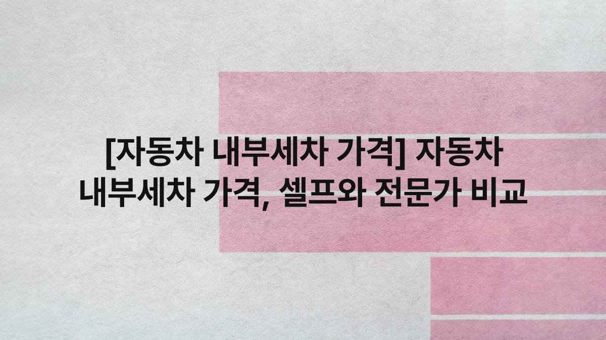 [자동차 내부세차 가격] 자동차 내부세차 가격, 셀프와 전문가 비교