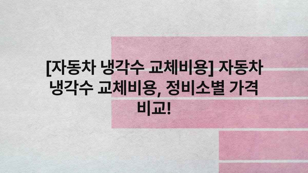 [자동차 냉각수 교체비용] 자동차 냉각수 교체비용, 정비소별 가격 비교!
