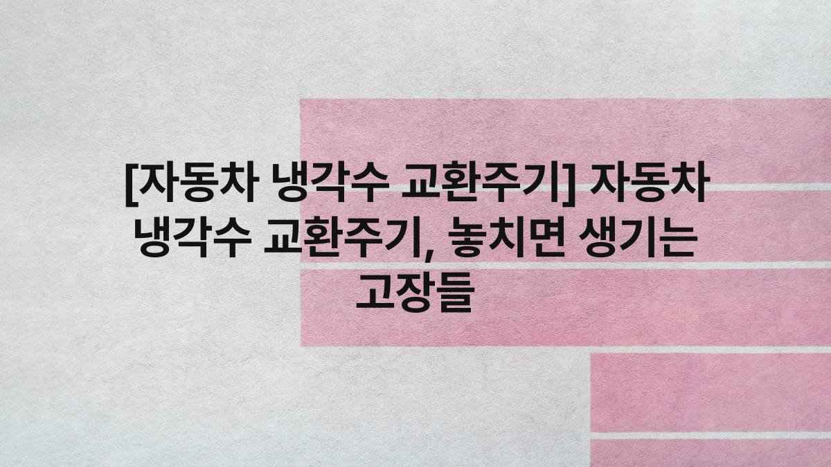 [자동차 냉각수 교환주기] 자동차 냉각수 교환주기, 놓치면 생기는 고장들