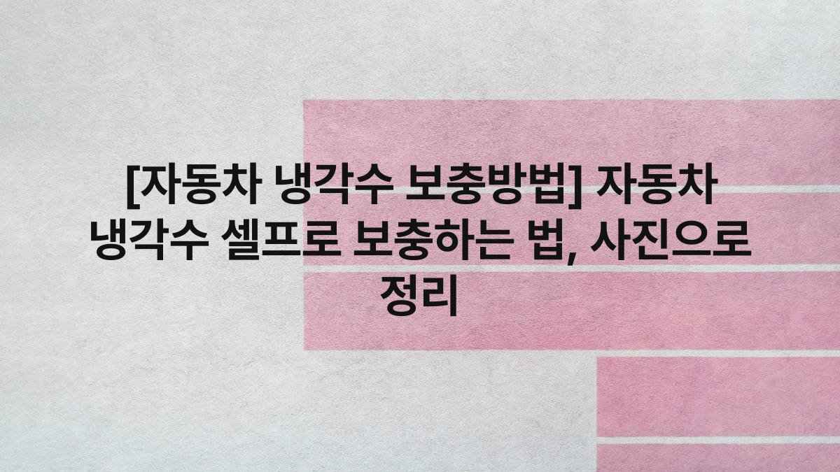 [자동차 냉각수 보충방법] 자동차 냉각수 셀프로 보충하는 법, 사진으로 정리