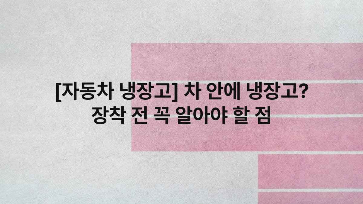 [자동차 냉장고] 차 안에 냉장고? 장착 전 꼭 알아야 할 점