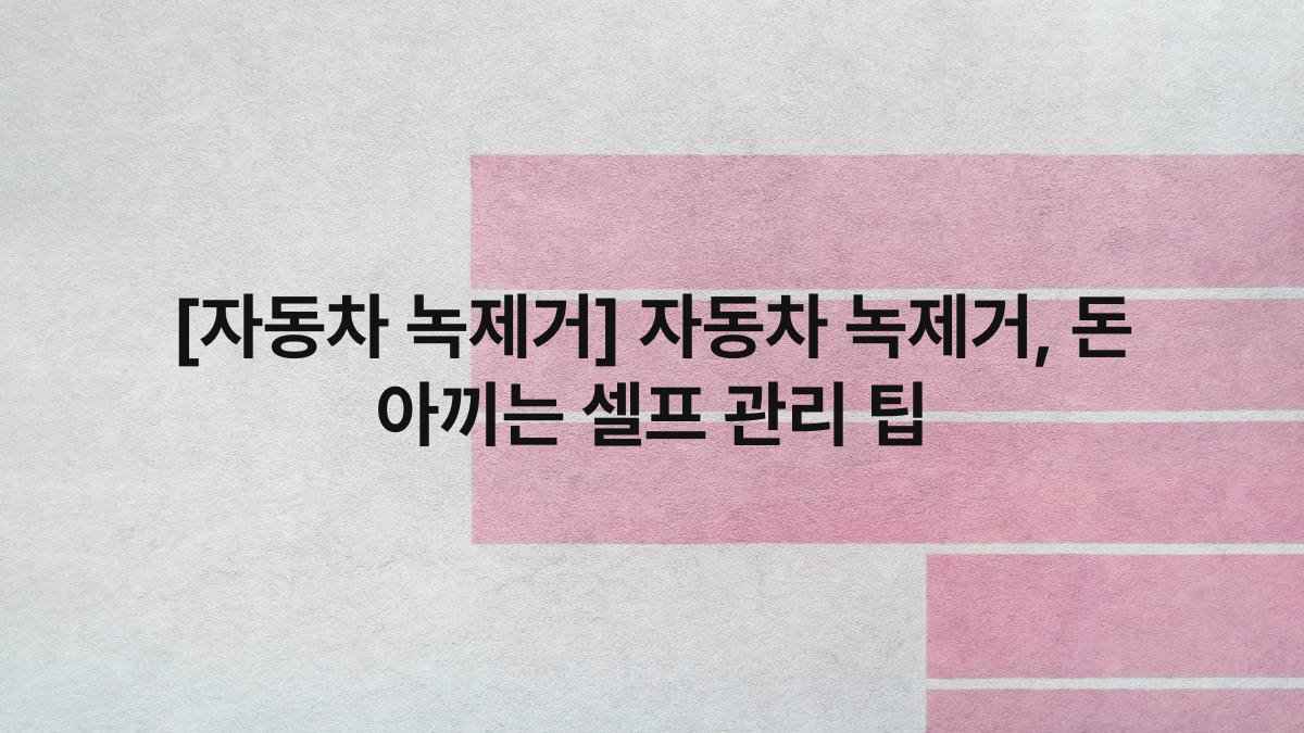 [자동차 녹제거] 자동차 녹제거, 돈 아끼는 셀프 관리 팁