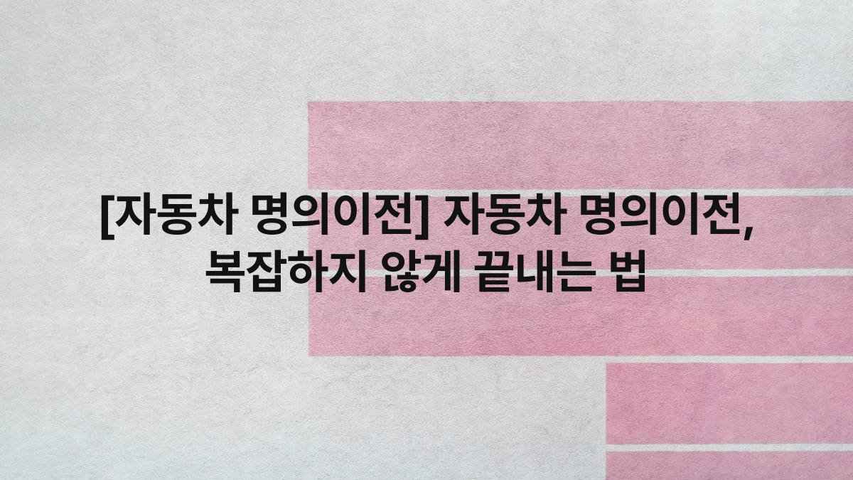 [자동차 명의이전] 자동차 명의이전, 복잡하지 않게 끝내는 법
