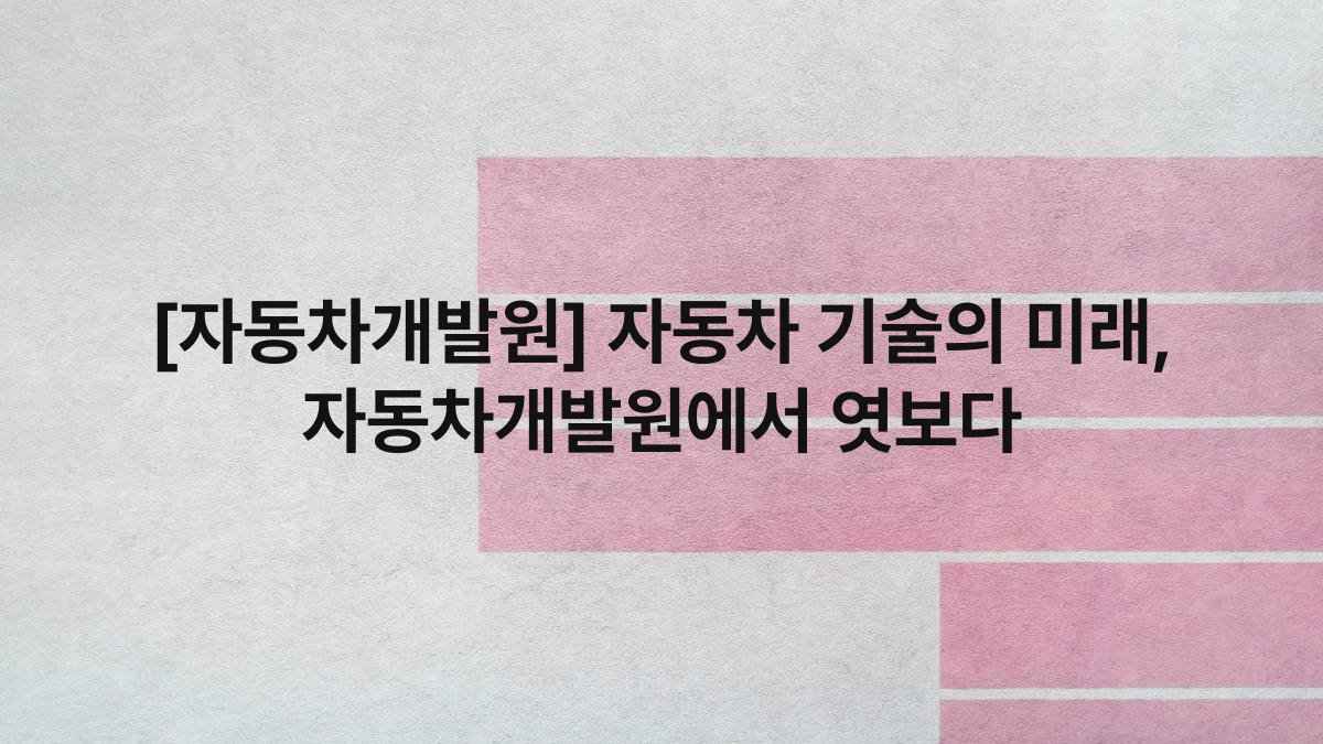 [자동차개발원] 자동차 기술의 미래, 자동차개발원에서 엿보다