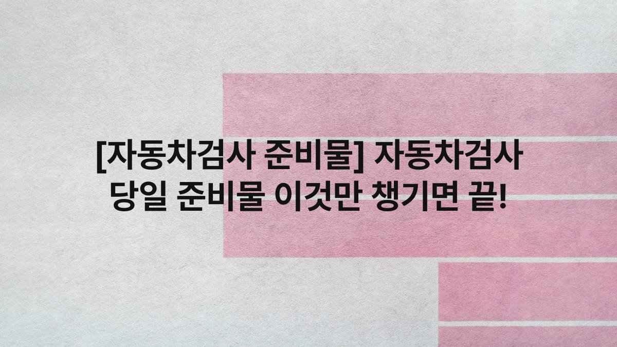 [자동차검사 준비물] 자동차검사 당일 준비물 이것만 챙기면 끝!