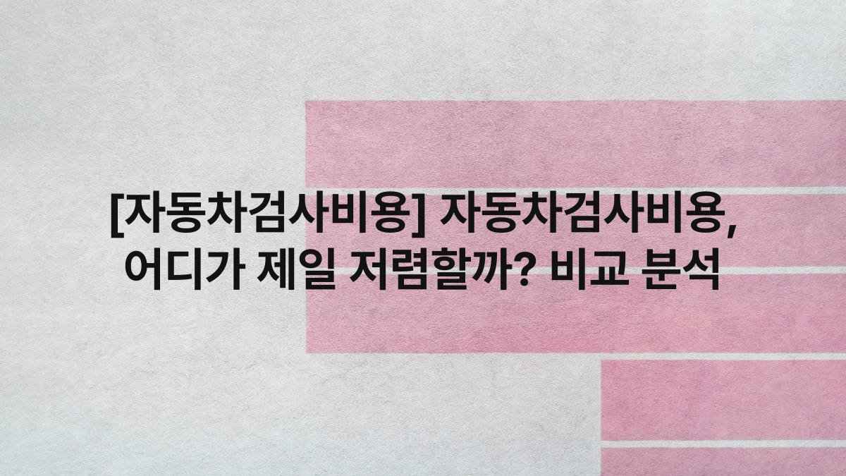 [자동차검사비용] 자동차검사비용, 어디가 제일 저렴할까? 비교 분석