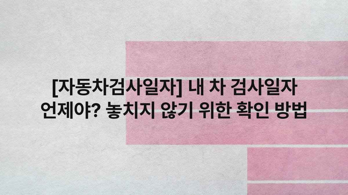 [자동차검사일자] 내 차 검사일자 언제야? 놓치지 않기 위한 확인 방법