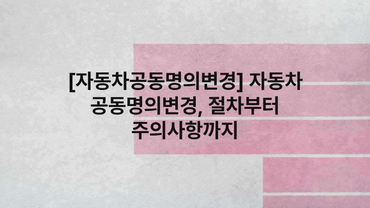 [자동차공동명의변경] 자동차 공동명의변경, 절차부터 주의사항까지