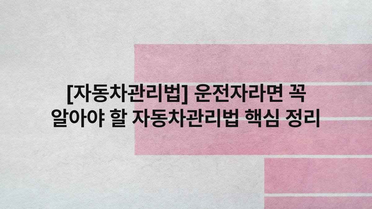 [자동차관리법] 운전자라면 꼭 알아야 할 자동차관리법 핵심 정리