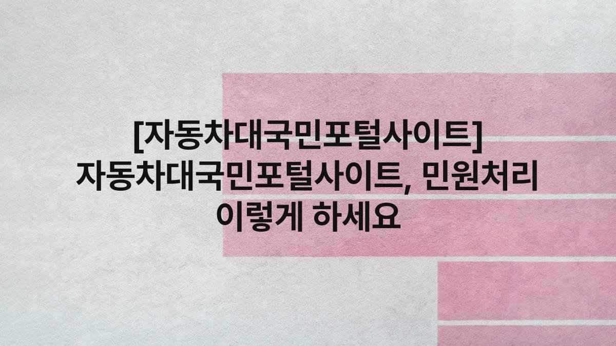 [자동차대국민포털사이트] 자동차대국민포털사이트, 민원처리 이렇게 하세요