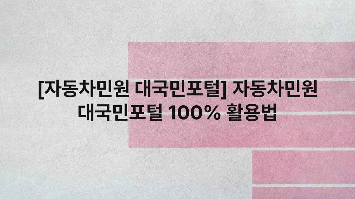 [자동차민원 대국민포털] 자동차민원 대국민포털 100% 활용법