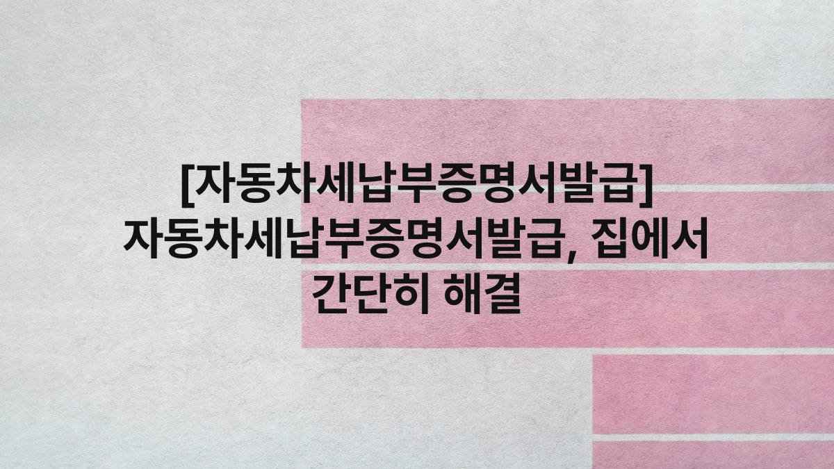 [자동차세납부증명서발급] 자동차세납부증명서발급, 집에서 간단히 해결