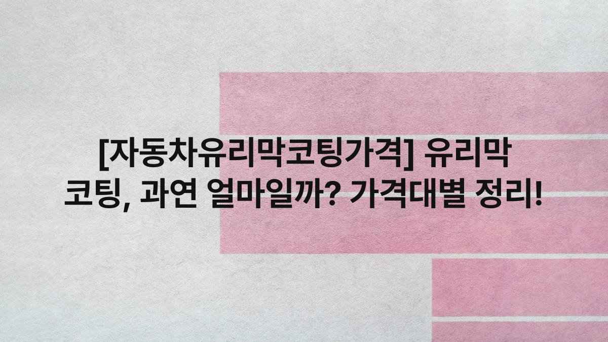 [자동차유리막코팅가격] 유리막 코팅, 과연 얼마일까? 가격대별 정리!