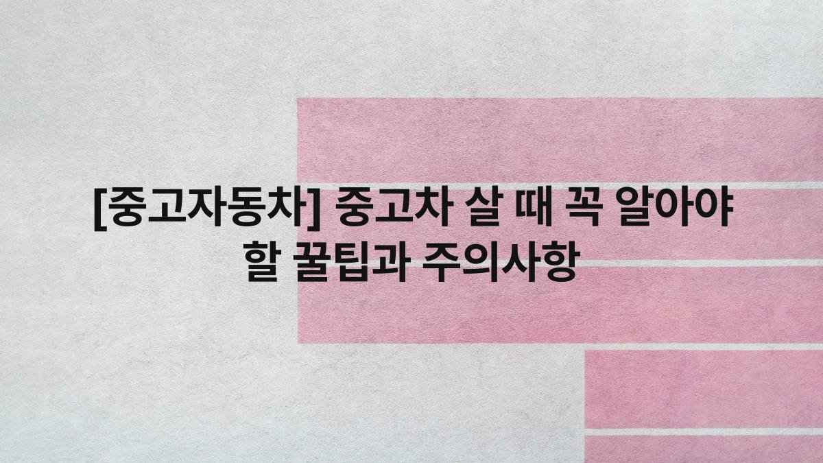 [중고자동차] 중고차 살 때 꼭 알아야 할 꿀팁과 주의사항