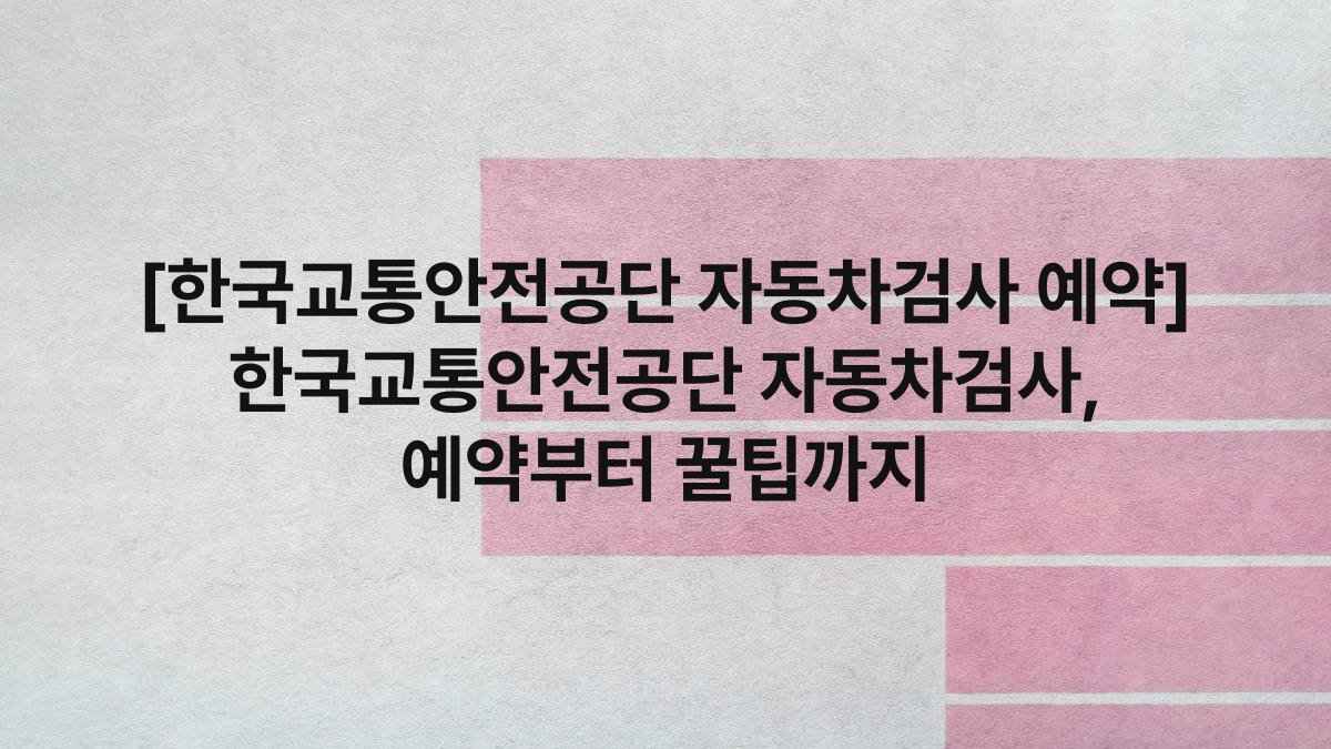 [한국교통안전공단 자동차검사 예약] 한국교통안전공단 자동차검사, 예약부터 꿀팁까지