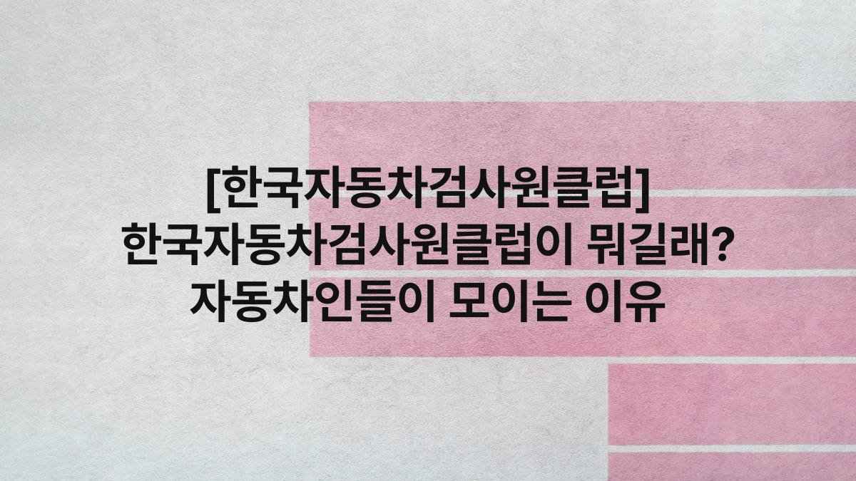 [한국자동차검사원클럽] 한국자동차검사원클럽이 뭐길래? 자동차인들이 모이는 이유