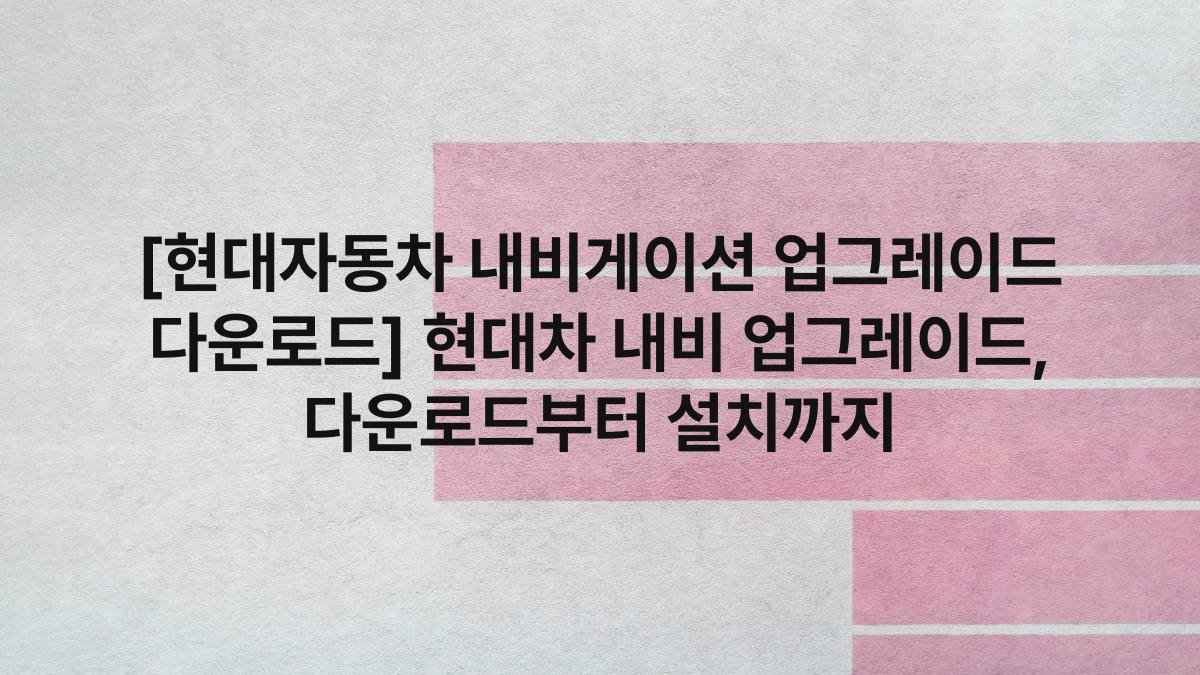 [현대자동차 내비게이션 업그레이드 다운로드] 현대차 내비 업그레이드, 다운로드부터 설치까지