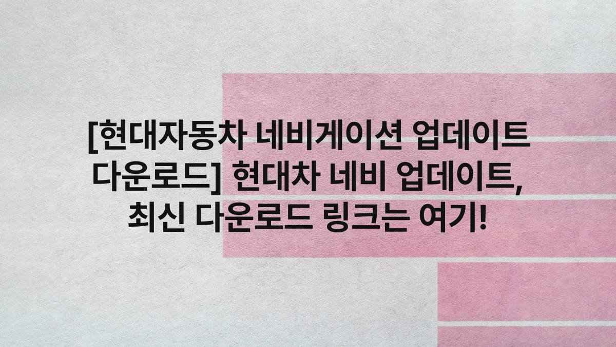 [현대자동차 네비게이션 업데이트 다운로드] 현대차 네비 업데이트, 최신 다운로드 링크는 여기!