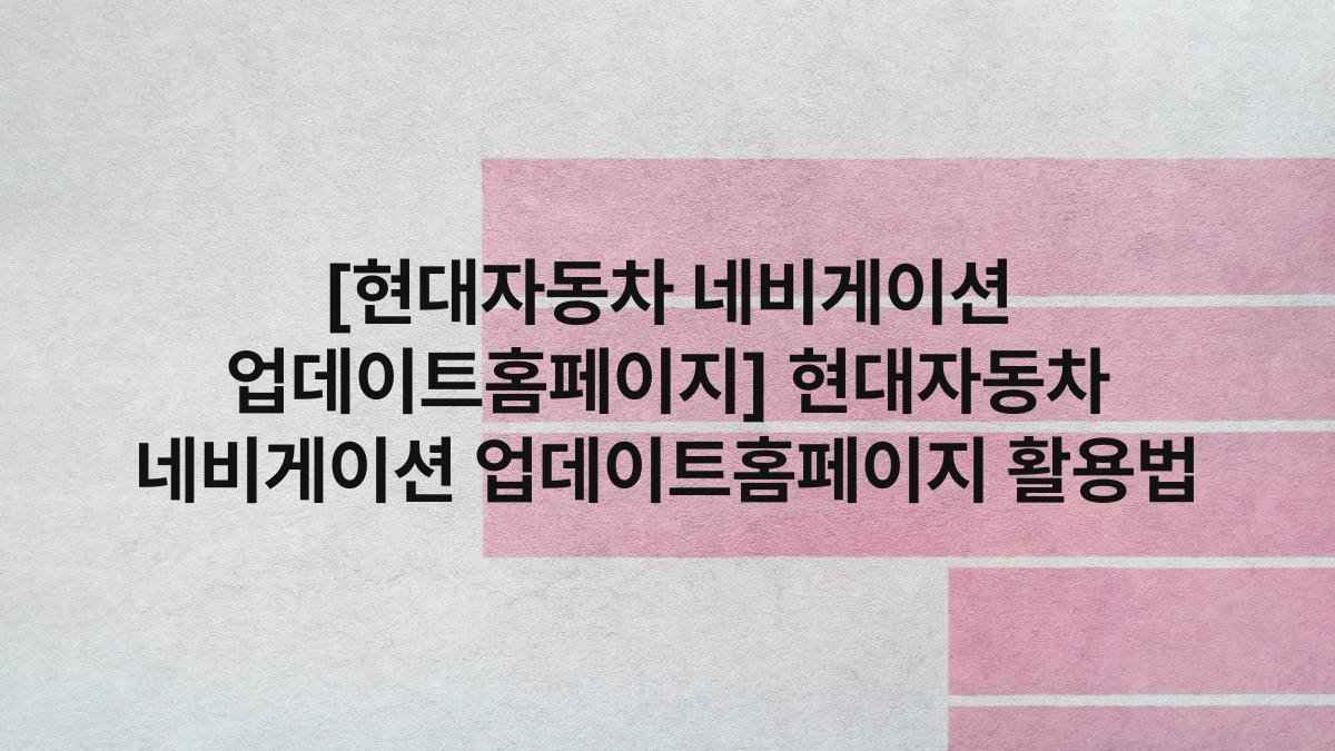 [현대자동차 네비게이션 업데이트홈페이지] 현대자동차 네비게이션 업데이트홈페이지 활용법