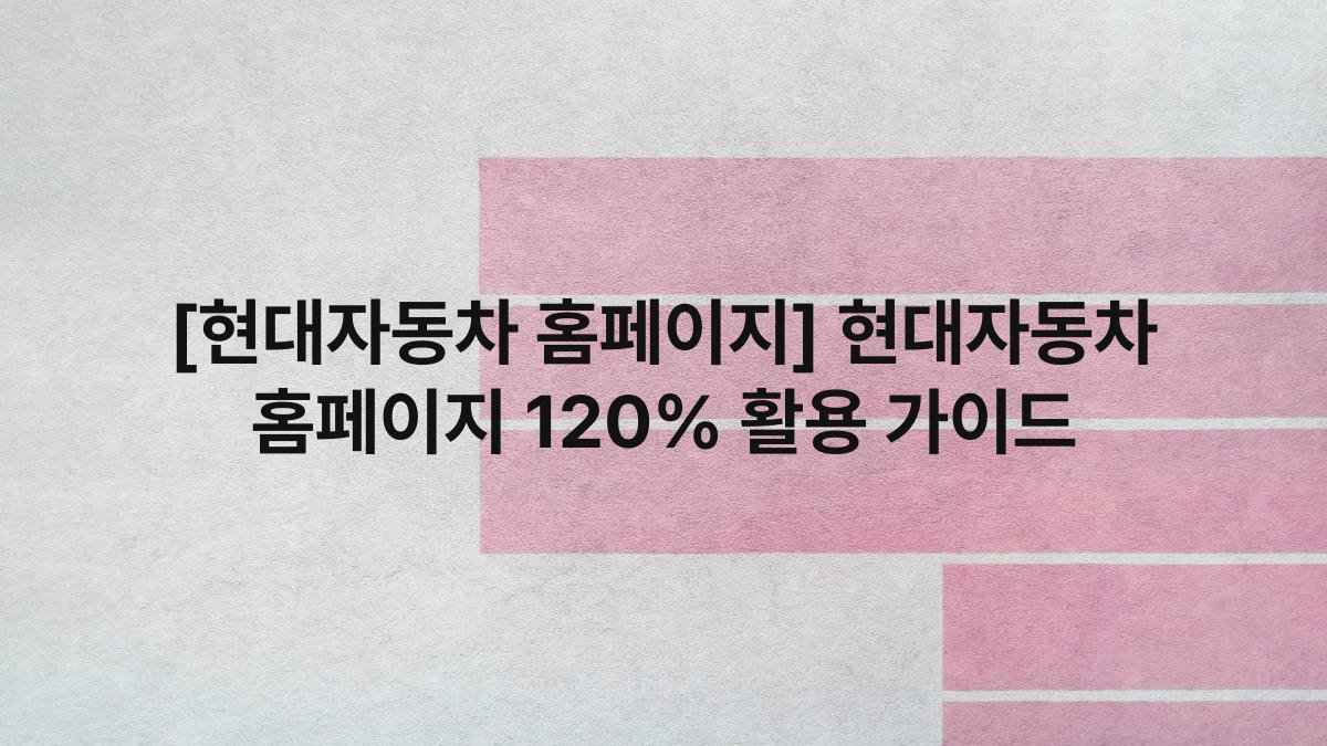 [현대자동차 홈페이지] 현대자동차 홈페이지 120% 활용 가이드