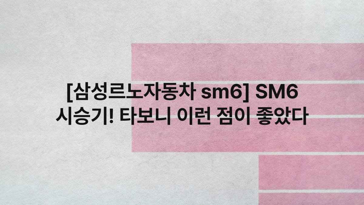 [삼성르노자동차 sm6] SM6 시승기! 타보니 이런 점이 좋았다