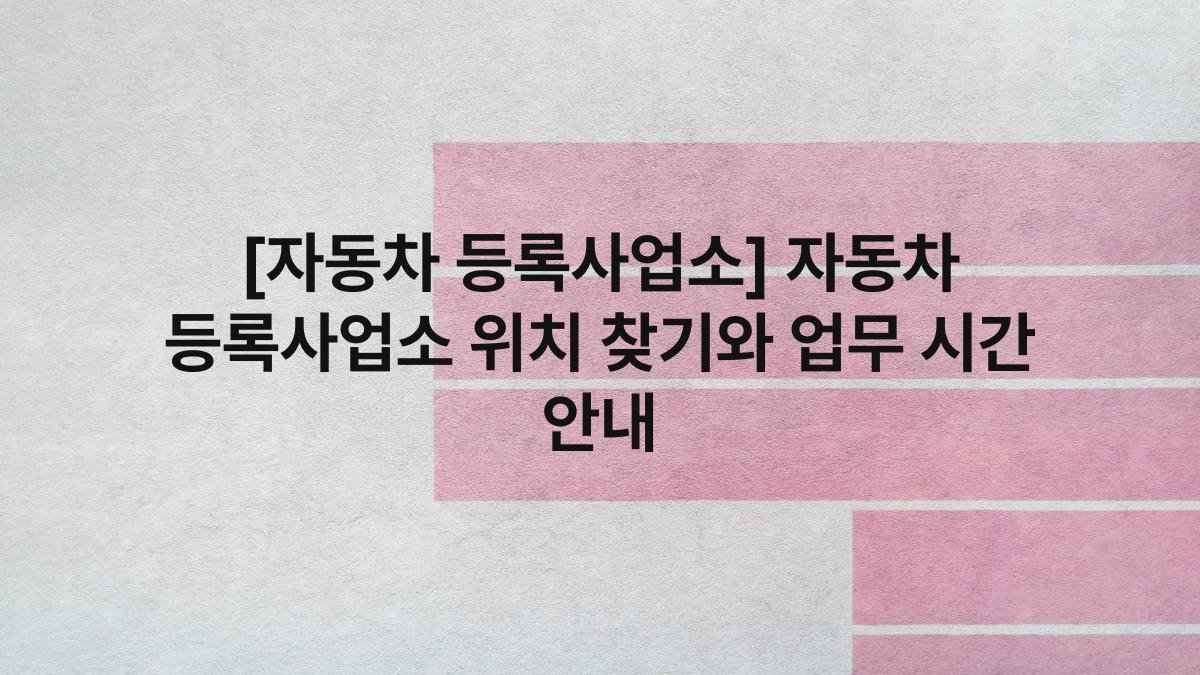 [자동차 등록사업소] 자동차 등록사업소 위치 찾기와 업무 시간 안내