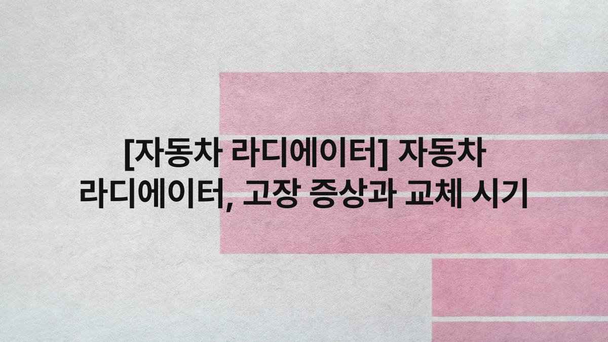 [자동차 라디에이터] 자동차 라디에이터, 고장 증상과 교체 시기