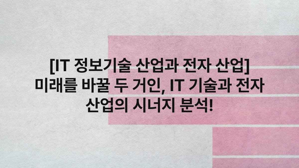 [IT 정보기술 산업과 전자 산업] 미래를 바꿀 두 거인, IT 기술과 전자 산업의 시너지 분석!