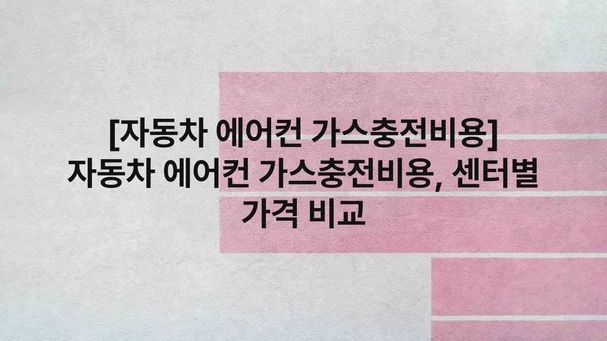 [자동차 에어컨 가스충전비용] 자동차 에어컨 가스충전비용, 센터별 가격 비교