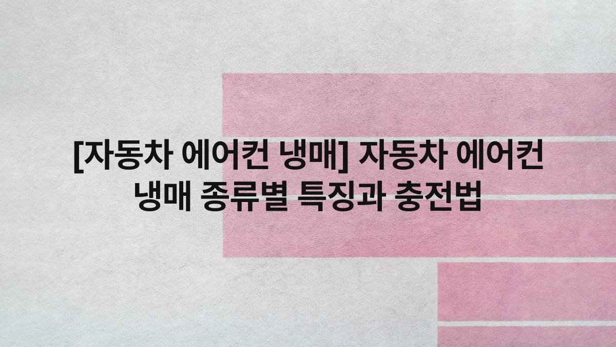 [자동차 에어컨 냉매] 자동차 에어컨 냉매 종류별 특징과 충전법