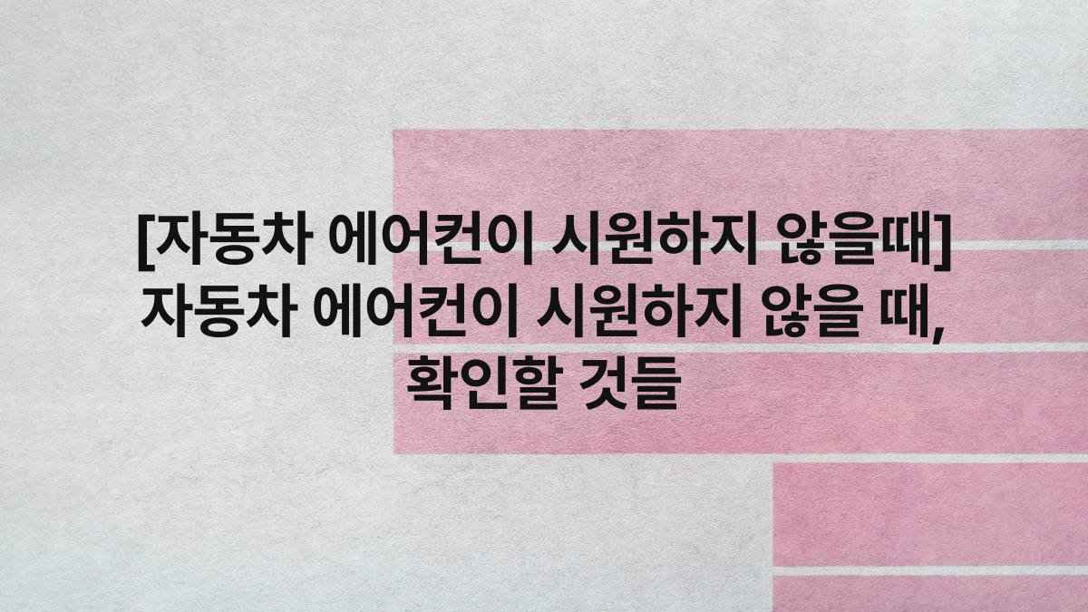 [자동차 에어컨이 시원하지 않을때] 자동차 에어컨이 시원하지 않을 때, 확인할 것들