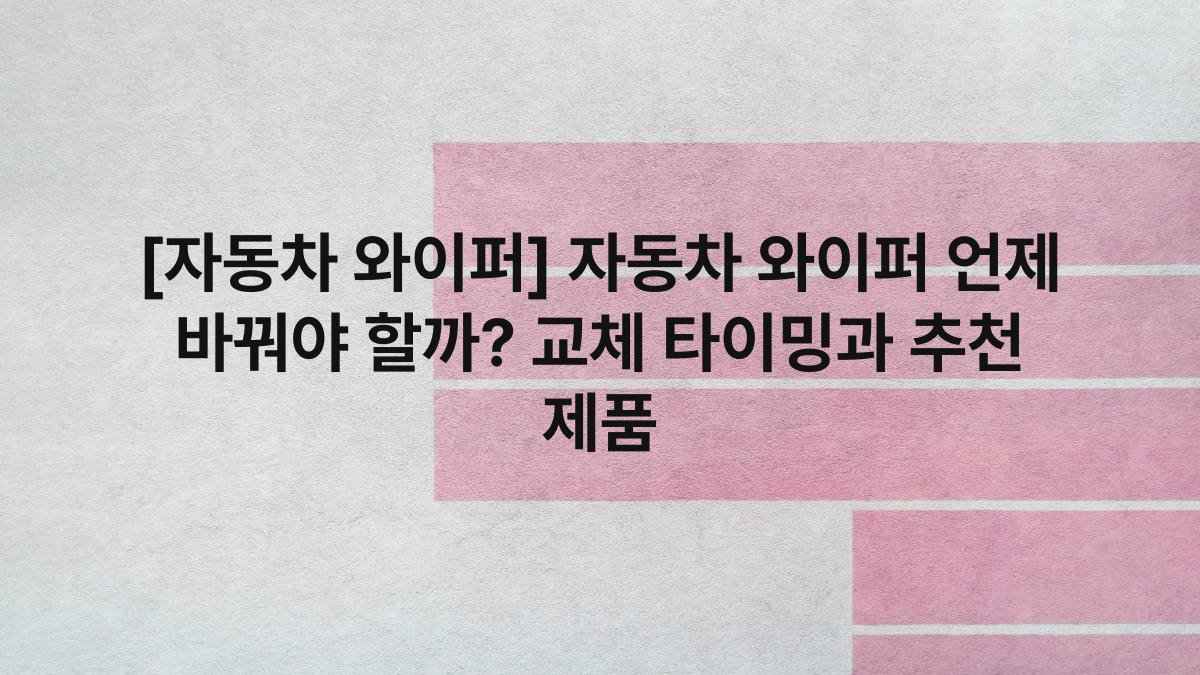 [자동차 와이퍼] 자동차 와이퍼 언제 바꿔야 할까? 교체 타이밍과 추천 제품