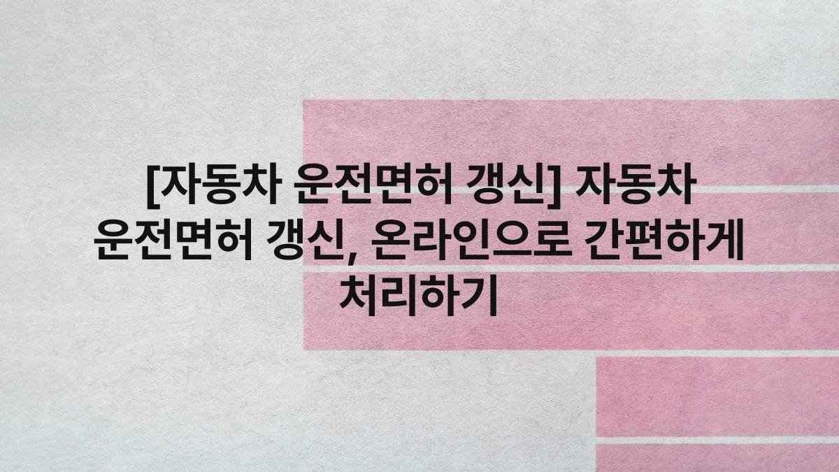 [자동차 운전면허 갱신] 자동차 운전면허 갱신, 온라인으로 간편하게 처리하기