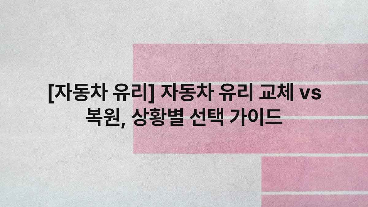 [자동차 유리] 자동차 유리 교체 vs 복원, 상황별 선택 가이드