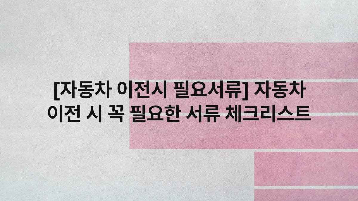 [자동차 이전시 필요서류] 자동차 이전 시 꼭 필요한 서류 체크리스트