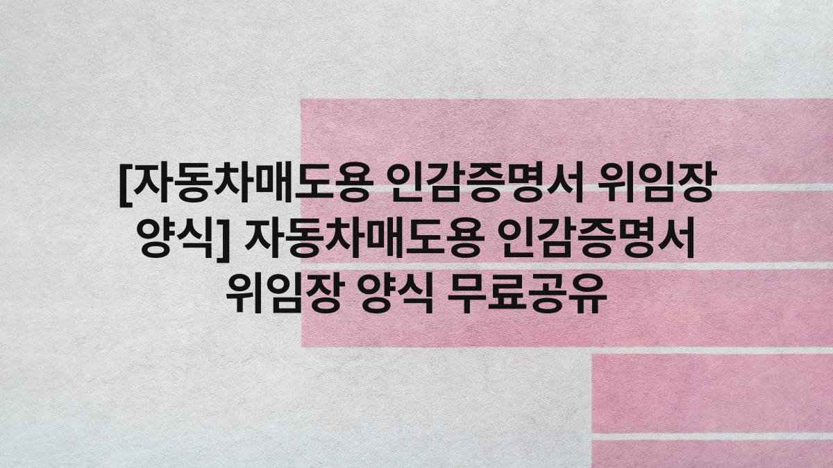 [자동차매도용 인감증명서 위임장 양식] 자동차매도용 인감증명서 위임장 양식 무료공유
