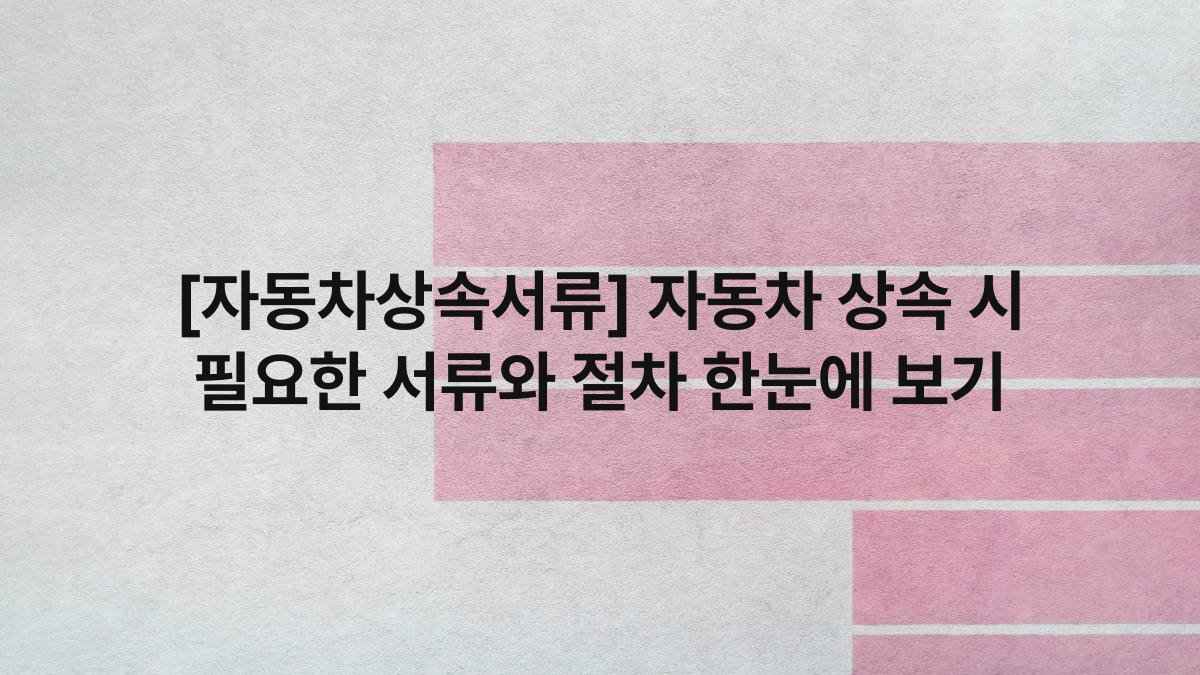 [자동차상속서류] 자동차 상속 시 필요한 서류와 절차 한눈에 보기