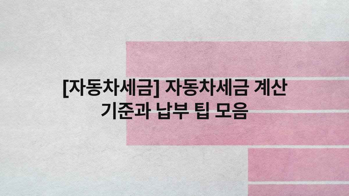 [자동차세금] 자동차세금 계산 기준과 납부 팁 모음