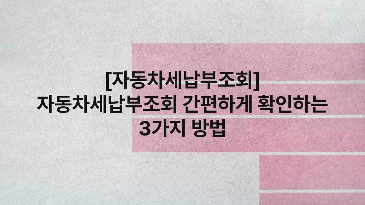 [자동차세납부조회] 자동차세납부조회 간편하게 확인하는 3가지 방법