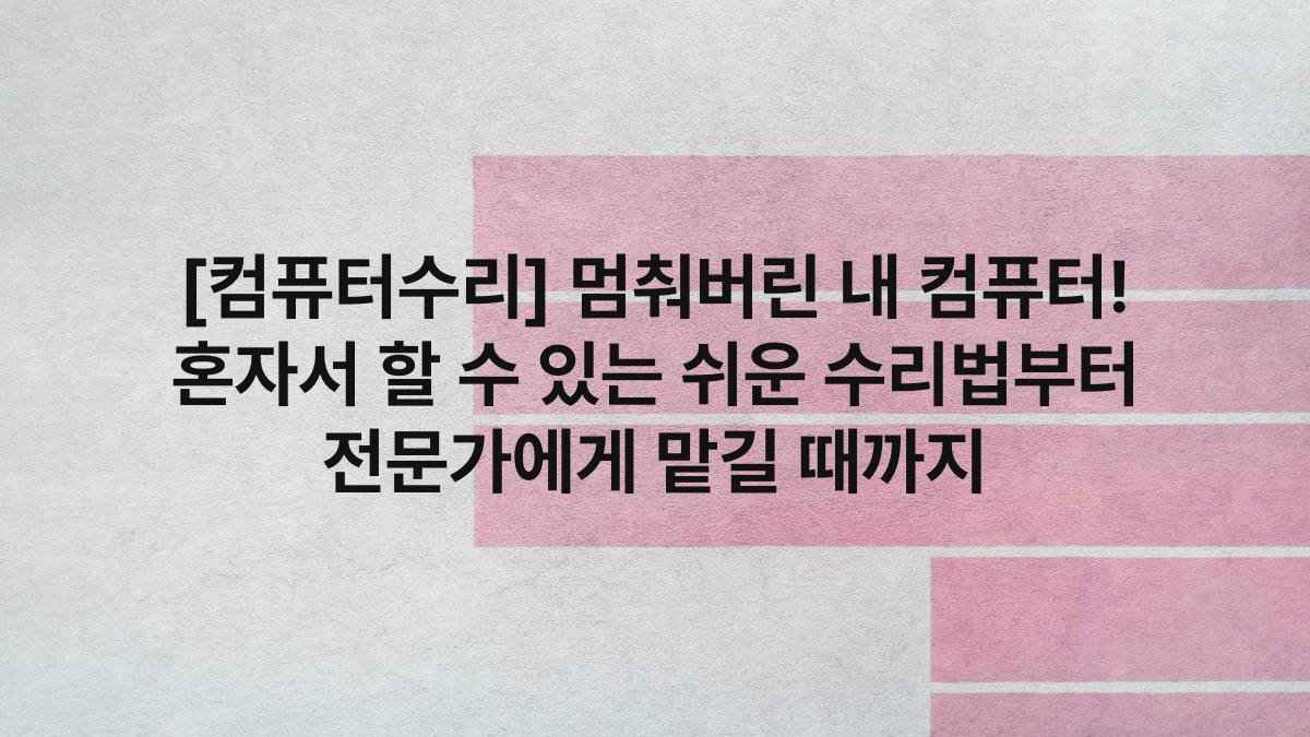 [컴퓨터수리] 멈춰버린 내 컴퓨터! 혼자서 할 수 있는 쉬운 수리법부터 전문가에게 맡길 때까지